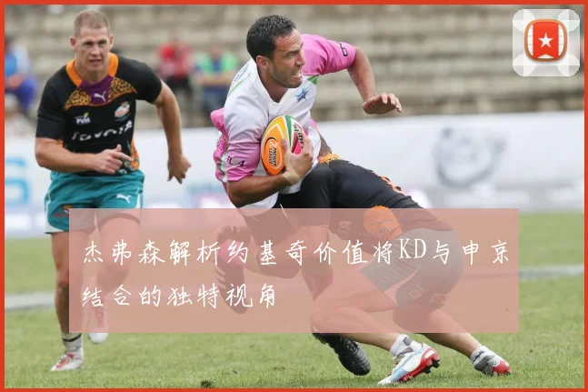 杰弗森解析约基奇价值将KD与申京结合的独特视角