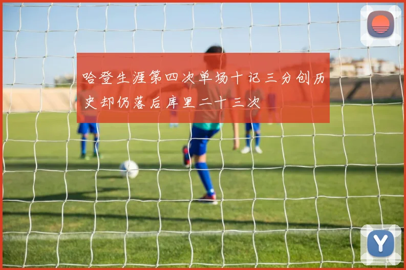 哈登生涯第四次单场十记三分创历史却仍落后库里二十三次