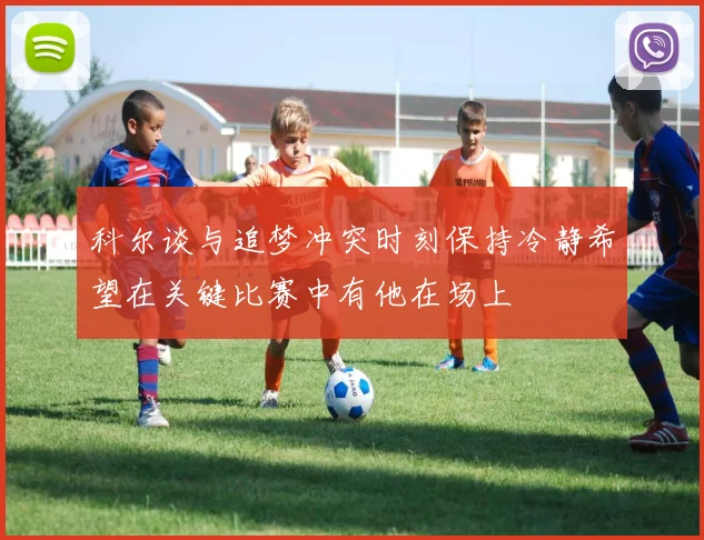 科尔谈与追梦冲突时刻保持冷静希望在关键比赛中有他在场上