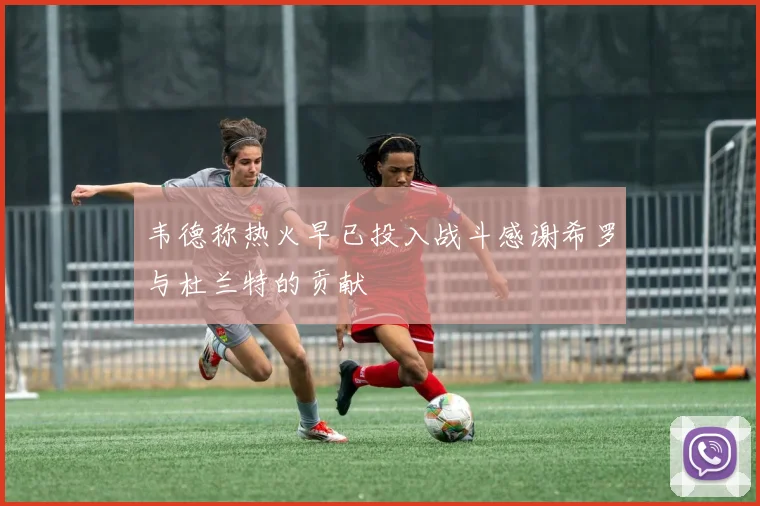 韦德称热火早已投入战斗感谢希罗与杜兰特的贡献
