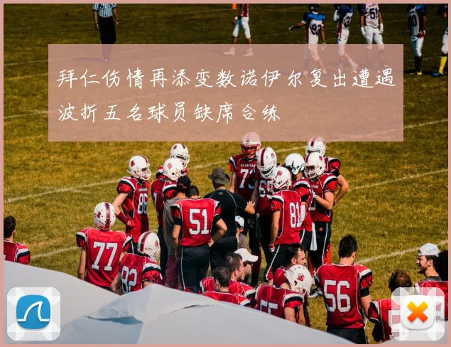 拜仁伤情再添变数诺伊尔复出遭遇波折五名球员缺席合练
