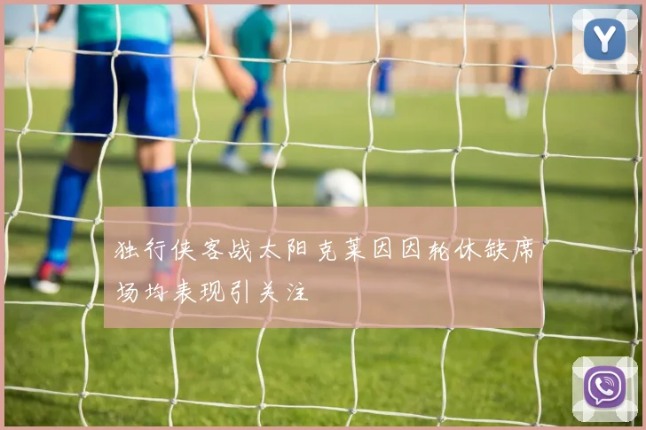 独行侠客战太阳克莱因因轮休缺席场均表现引关注