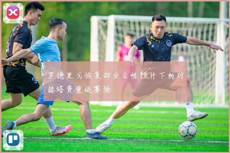 罗德里戈恢复部分合练预计下轮对赫塔费重返赛场