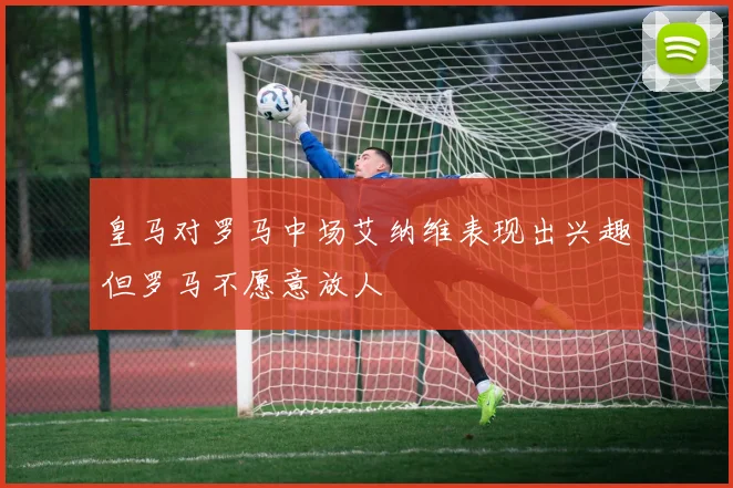 皇马对罗马中场艾纳维表现出兴趣但罗马不愿意放人
