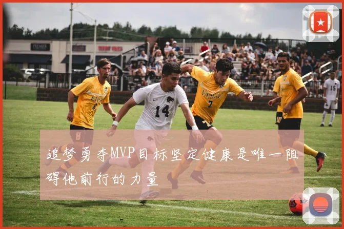 追梦勇夺MVP目标坚定健康是唯一阻碍他前行的力量