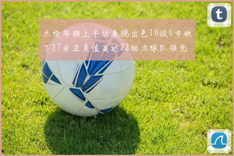 杰伦布朗上半场表现出色10投6中砍下17分正负值高达22助力球队领先