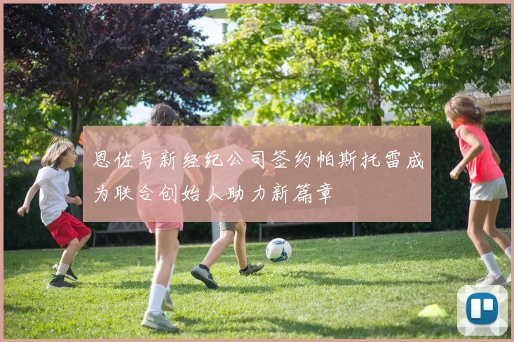 恩佐与新经纪公司签约帕斯托雷成为联合创始人助力新篇章