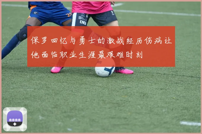 保罗回忆与勇士的激战经历伤病让他面临职业生涯最艰难时刻