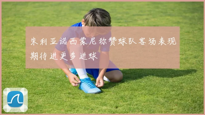 朱利亚诺西蒙尼称赞球队客场表现期待进更多进球