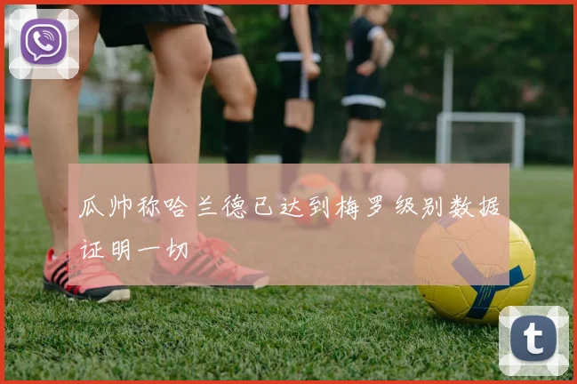 瓜帅称哈兰德已达到梅罗级别数据证明一切