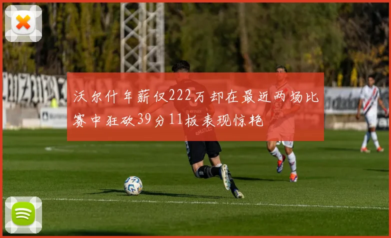 沃尔什年薪仅222万却在最近两场比赛中狂砍39分11板表现惊艳