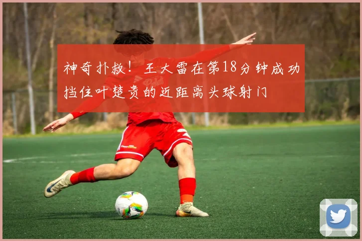 神奇扑救！王大雷在第18分钟成功挡住叶楚贵的近距离头球射门