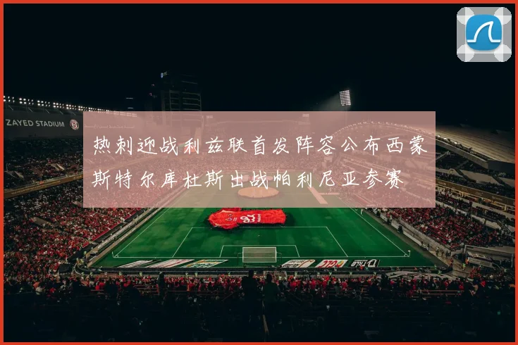 热刺迎战利兹联首发阵容公布西蒙斯特尔库杜斯出战帕利尼亚参赛