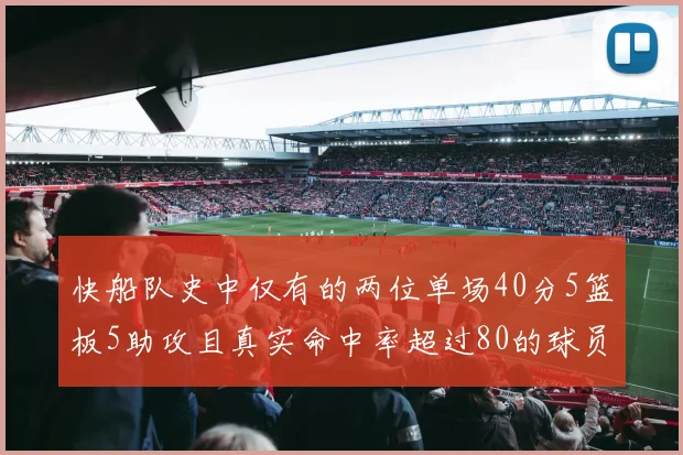 快船队史中仅有的两位单场40分5篮板5助攻且真实命中率超过80的球员揭秘