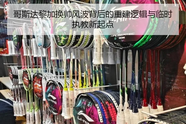 哥斯达黎加换帅风波背后的重建逻辑与临时执教新起点